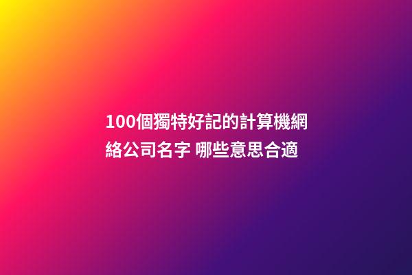 100個獨特好記的計算機網絡公司名字 哪些意思合適